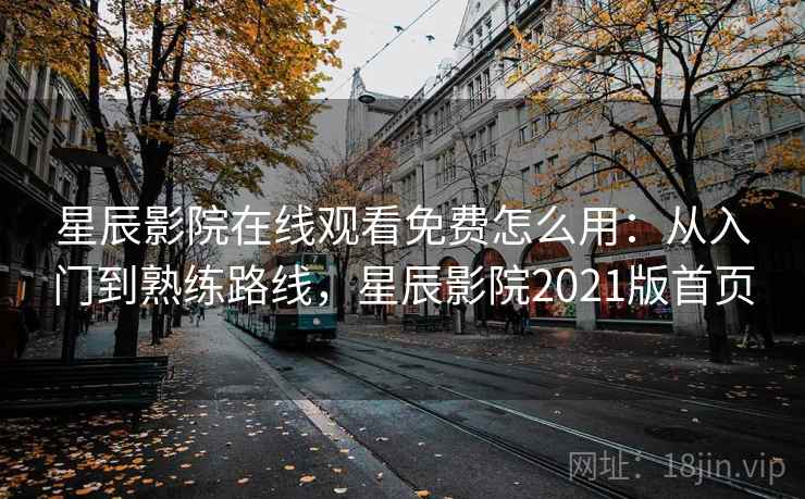 星辰影院在线观看免费怎么用：从入门到熟练路线，星辰影院2021版首页