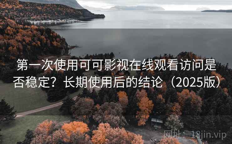 第一次使用可可影视在线观看访问是否稳定？长期使用后的结论（2025版）