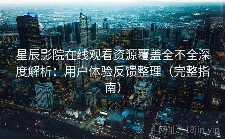 星辰影院在线观看资源覆盖全不全深度解析：用户体验反馈整理（完整指南）