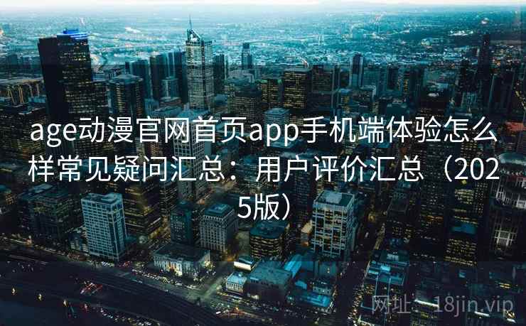 age动漫官网首页app手机端体验怎么样常见疑问汇总：用户评价汇总（2025版）