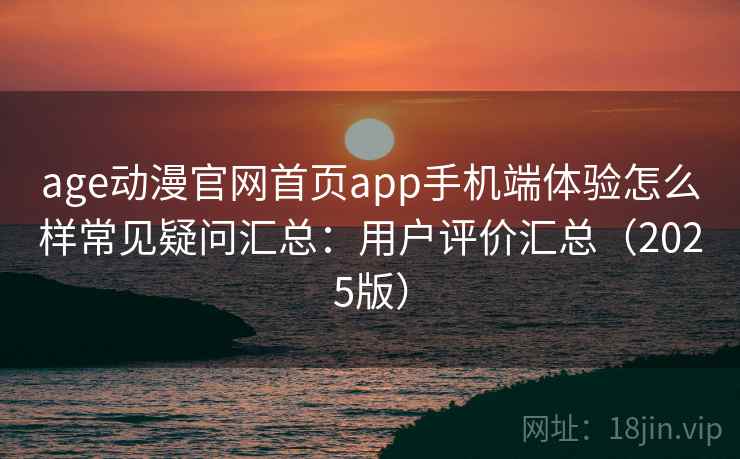 age动漫官网首页app手机端体验怎么样常见疑问汇总：用户评价汇总（2025版）