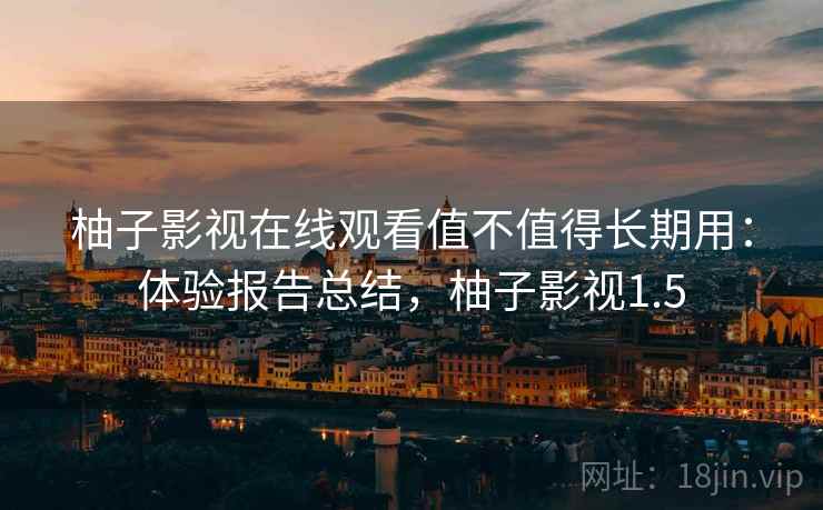 柚子影视在线观看值不值得长期用：体验报告总结，柚子影视1.5