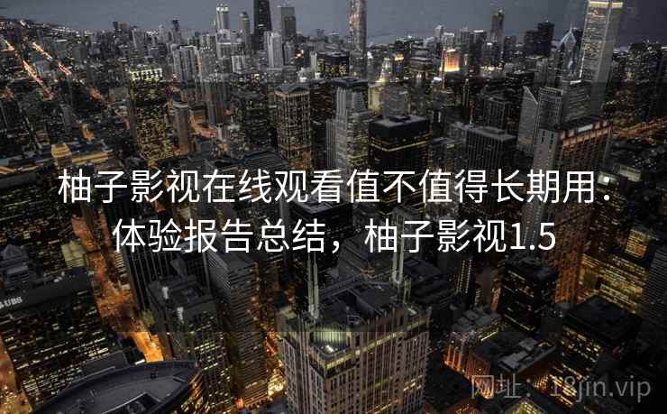 柚子影视在线观看值不值得长期用：体验报告总结，柚子影视1.5